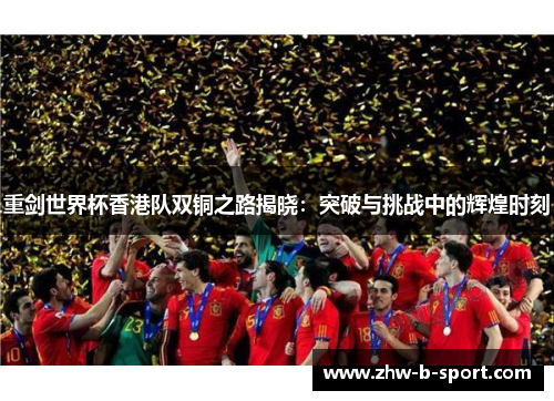 重剑世界杯香港队双铜之路揭晓：突破与挑战中的辉煌时刻