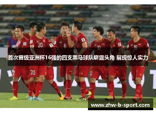 首次晋级亚洲杯16强的四支黑马球队崭露头角 展现惊人实力