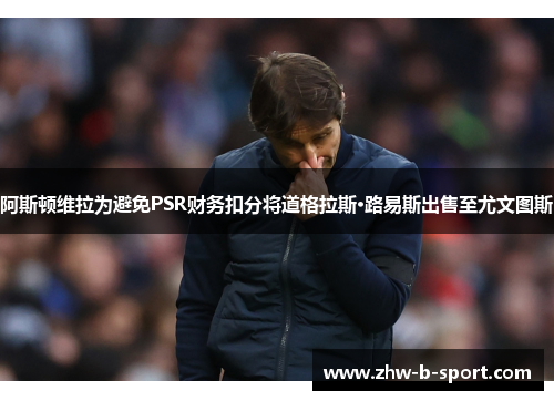 阿斯顿维拉为避免PSR财务扣分将道格拉斯·路易斯出售至尤文图斯