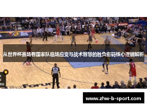 从世界杯赛场看国家队临场应变与战术智慧的胜负密码核心逻辑解析